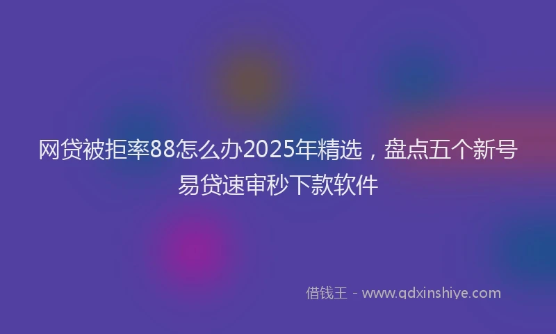 网贷被拒率88怎么办2025年精选，盘点五个新号易贷速审秒下款软件