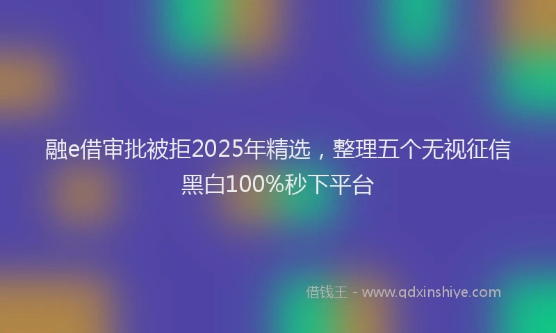 融e借审批被拒2025年精选，整理五个无视征信黑白100%秒下平台