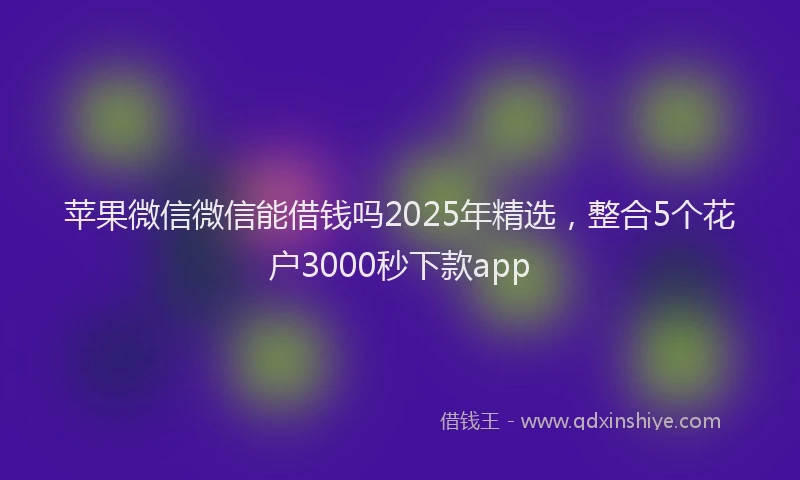 苹果微信微信能借钱吗2025年精选，整合5个花户3000秒下款app