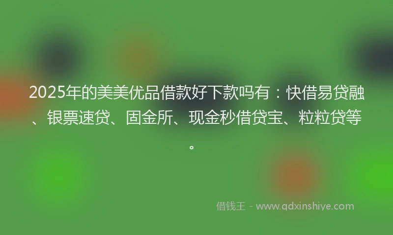 2025年的美美优品借款好下款吗有：快借易贷融、银票速贷、固金所、现金秒借贷宝、粒粒贷等。