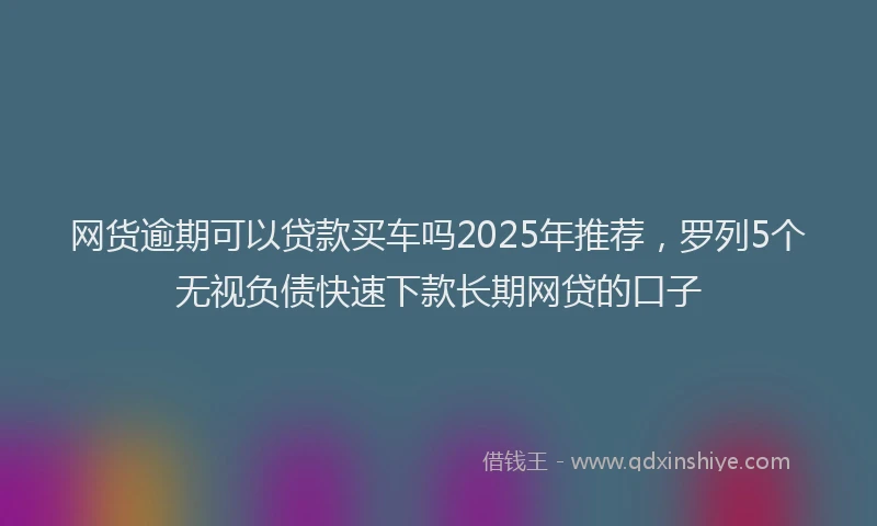 网货逾期可以贷款买车吗2025年推荐，罗列5个无视负债快速下款长期网贷的口子