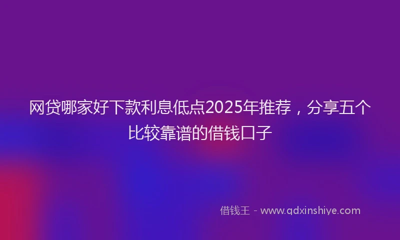 网贷哪家好下款利息低点2025年推荐，分享五个比较靠谱的借钱口子