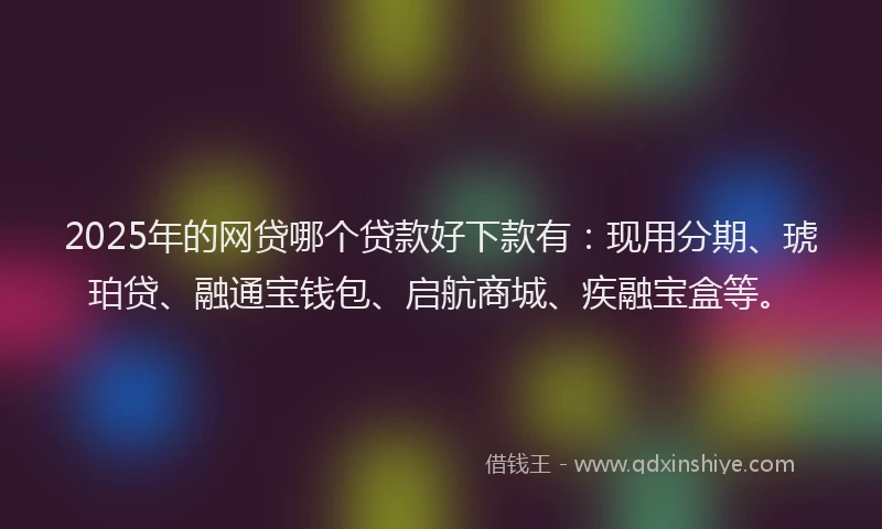 2025年的网贷哪个贷款好下款有：现用分期、琥珀贷、融通宝钱包、启航商城、疾融宝盒等。