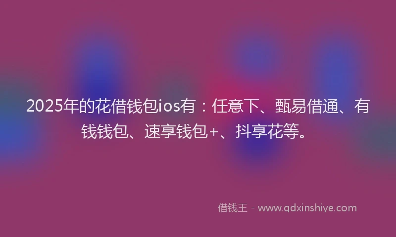 2025年的花借钱包ios有：任意下、甄易借通、有钱钱包、速享钱包+、抖享花等。