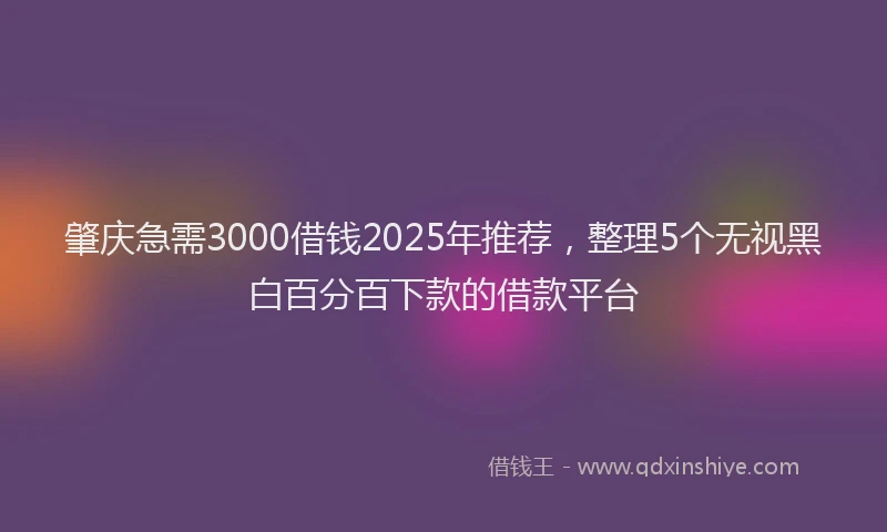 肇庆急需3000借钱2025年推荐，整理5个无视黑白百分百下款的借款平台
