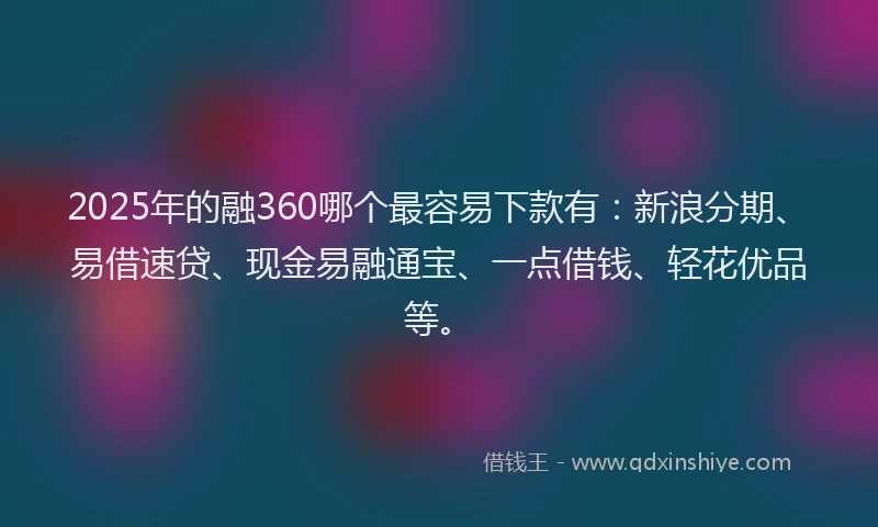 2025年的融360哪个最容易下款有：新浪分期、易借速贷、现金易融通宝、一点借钱、轻花优品等。