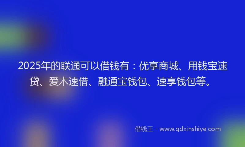 2025年的联通可以借钱有：优享商城、用钱宝速贷、爱木速借、融通宝钱包、速享钱包等。