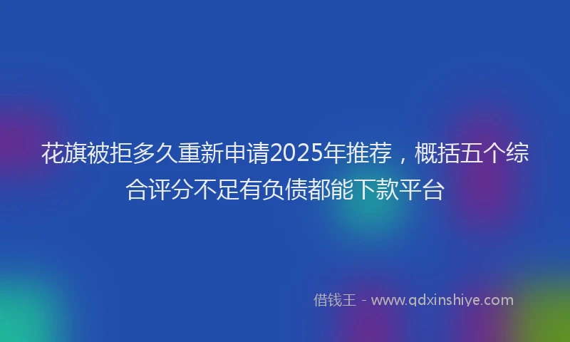 花旗被拒多久重新申请2025年推荐，概括五个综合评分不足有负债都能下款平台