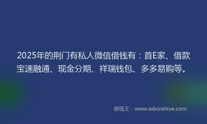 2025年的荆门有私人微信借钱有：首E家、借款宝速融通、现金分期、祥瑞钱包、多多易购等。