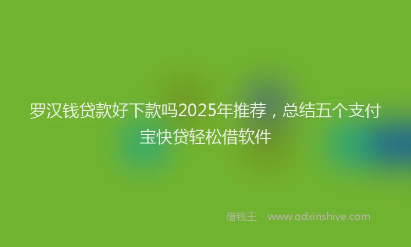 罗汉钱贷款好下款吗2025年推荐，总结五个支付宝快贷轻松借软件