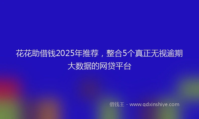 花花助借钱2025年推荐，整合5个真正无视逾期大数据的网贷平台