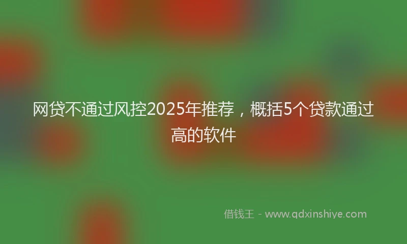 网贷不通过风控2025年推荐，概括5个贷款通过高的软件