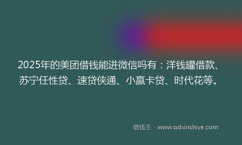 2025年的美团借钱能进微信吗有：洋钱罐借款、苏宁任性贷、速贷侠通、小赢卡贷、时代花等。