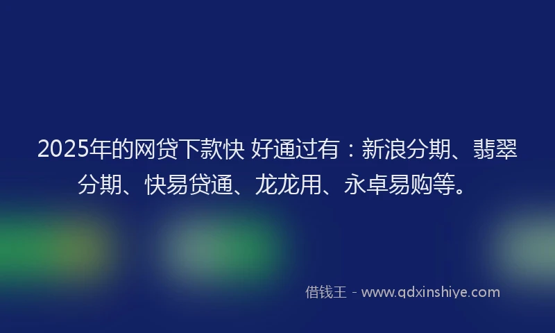2025年的网贷下款快 好通过有：新浪分期、翡翠分期、快易贷通、龙龙用、永卓易购等。