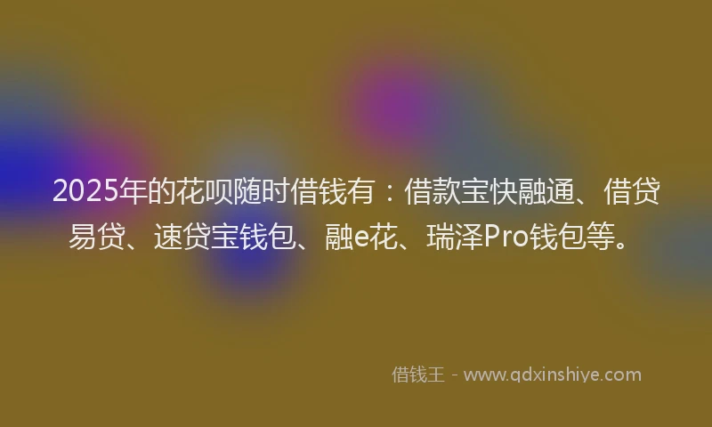 2025年的花呗随时借钱有：借款宝快融通、借贷易贷、速贷宝钱包、融e花、瑞泽Pro钱包等。