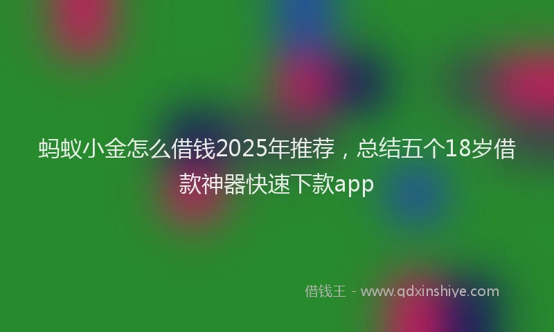 蚂蚁小金怎么借钱2025年推荐，总结五个18岁借款神器快速下款app
