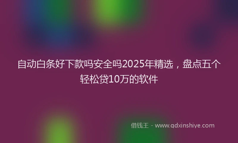 自动白条好下款吗安全吗2025年精选，盘点五个轻松贷10万的软件