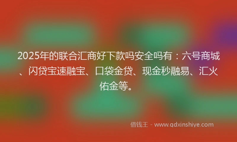 2025年的联合汇商好下款吗安全吗有：六号商城、闪贷宝速融宝、口袋金贷、现金秒融易、汇火佑金等。