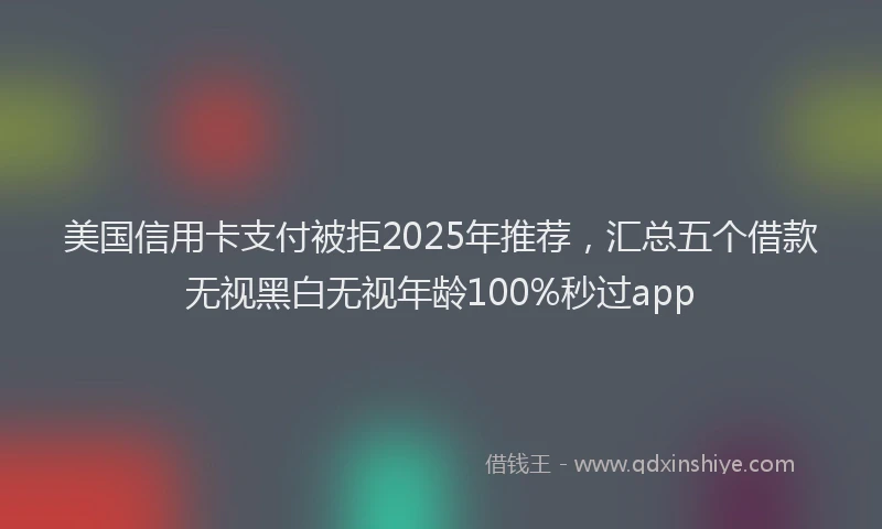 美国信用卡支付被拒2025年推荐，汇总五个借款无视黑白无视年龄100%秒过app
