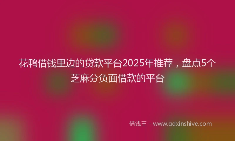花鸭借钱里边的贷款平台2025年推荐，盘点5个芝麻分负面借款的平台