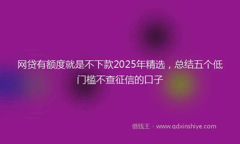 网贷有额度就是不下款2025年精选，总结五个低门槛不查征信的口子