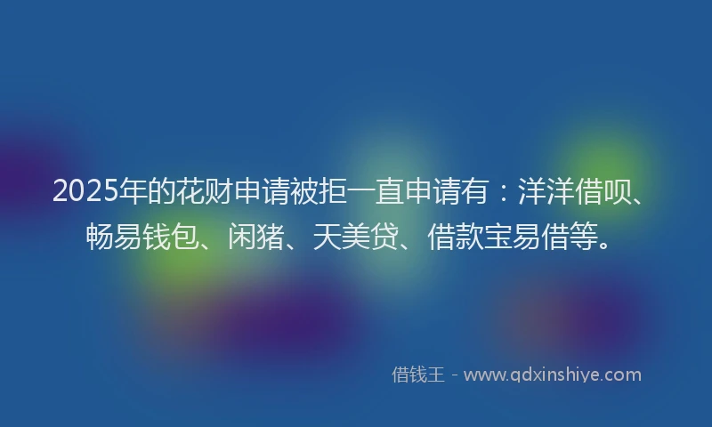 2025年的花财申请被拒一直申请有：洋洋借呗、畅易钱包、闲猪、天美贷、借款宝易借等。