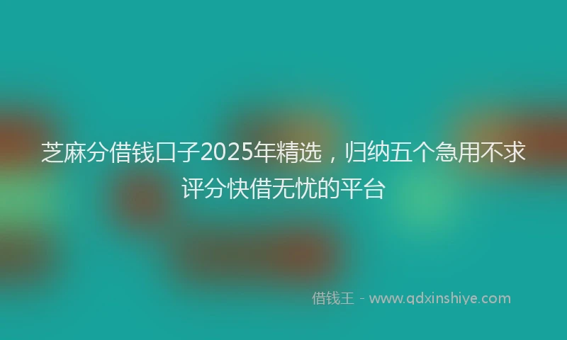 芝麻分借钱口子2025年精选，归纳五个急用不求评分快借无忧的平台