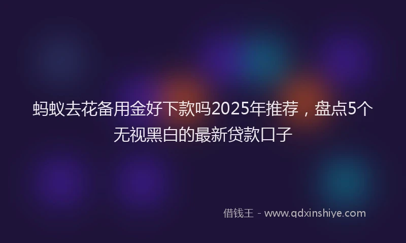 蚂蚁去花备用金好下款吗2025年推荐，盘点5个无视黑白的最新贷款口子