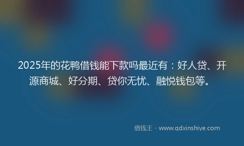 2025年的花鸭借钱能下款吗最近有：好人贷、开源商城、好分期、贷你无忧、融悦钱包等。