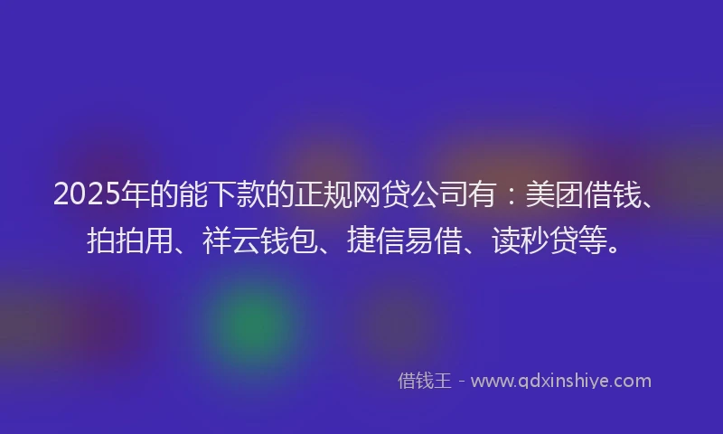 2025年的能下款的正规网贷公司有：美团借钱、拍拍用、祥云钱包、捷信易借、读秒贷等。