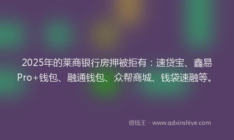 2025年的莱商银行房押被拒有：速贷宝、鑫易Pro+钱包、融通钱包、众帮商城、钱袋速融等。