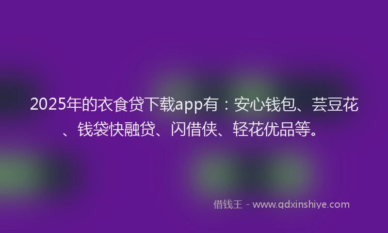 2025年的衣食贷下载app有：安心钱包、芸豆花、钱袋快融贷、闪借侠、轻花优品等。