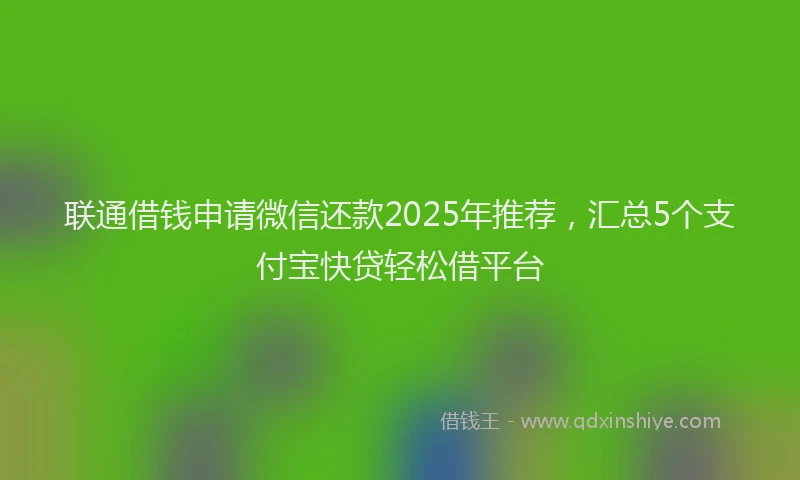 联通借钱申请微信还款2025年推荐，汇总5个支付宝快贷轻松借平台