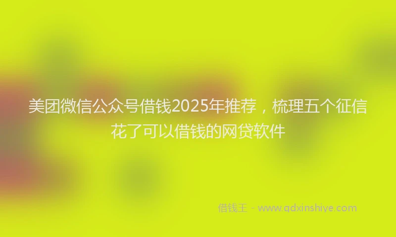 美团微信公众号借钱2025年推荐，梳理五个征信花了可以借钱的网贷软件