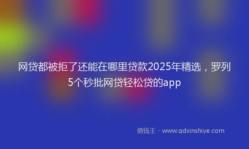 网贷都被拒了还能在哪里贷款2025年精选，罗列5个秒批网贷轻松贷的app