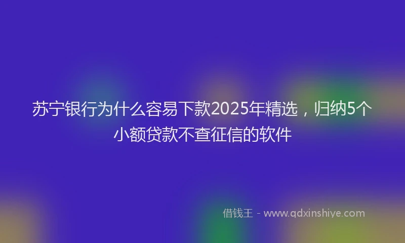 苏宁银行为什么容易下款2025年精选，归纳5个小额贷款不查征信的软件