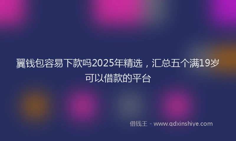 翼钱包容易下款吗2025年精选，汇总五个满19岁可以借款的平台