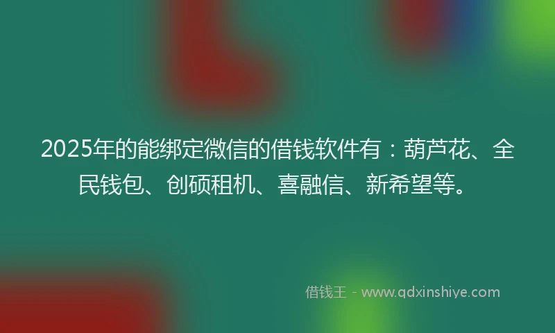 2025年的能绑定微信的借钱软件有：葫芦花、全民钱包、创硕租机、喜融信、新希望等。
