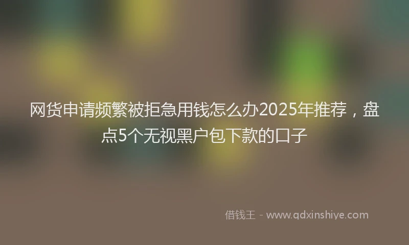 网货申请频繁被拒急用钱怎么办2025年推荐，盘点5个无视黑户包下款的口子