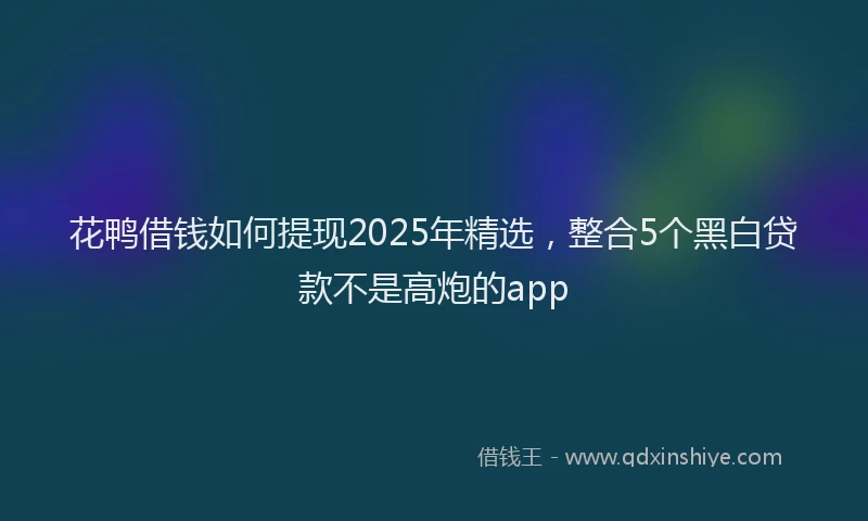 花鸭借钱如何提现2025年精选，整合5个黑白贷款不是高炮的app