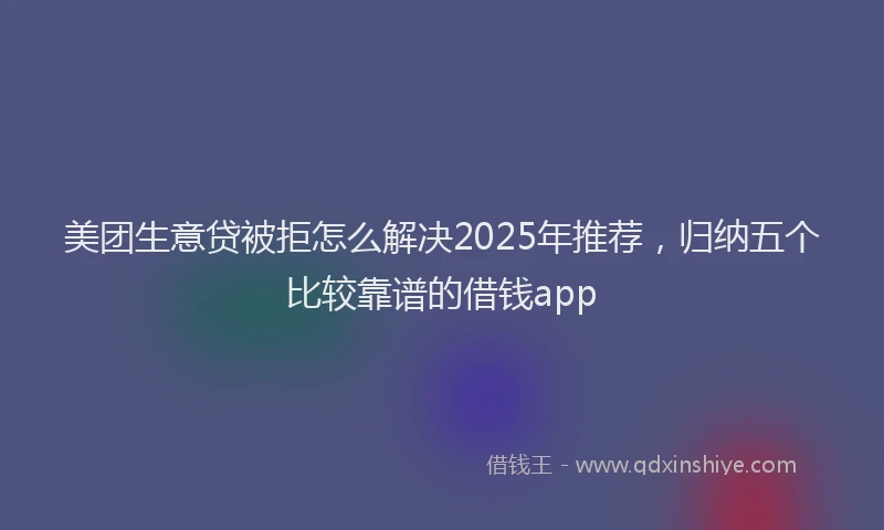 美团生意贷被拒怎么解决2025年推荐，归纳五个比较靠谱的借钱app