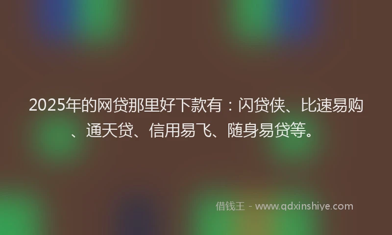 2025年的网贷那里好下款有：闪贷侠、比速易购、通天贷、信用易飞、随身易贷等。