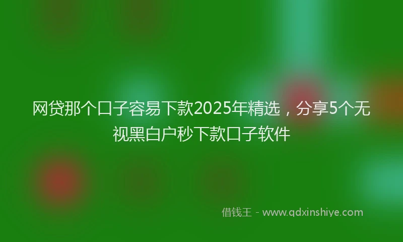 网贷那个口子容易下款2025年精选，分享5个无视黑白户秒下款口子软件