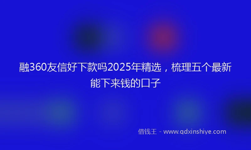 融360友信好下款吗2025年精选，梳理五个最新能下来钱的口子