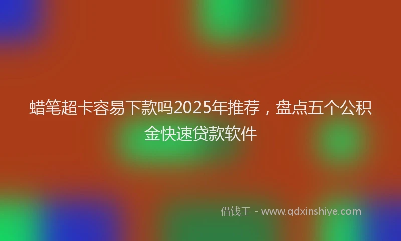 蜡笔超卡容易下款吗2025年推荐，盘点五个公积金快速贷款软件