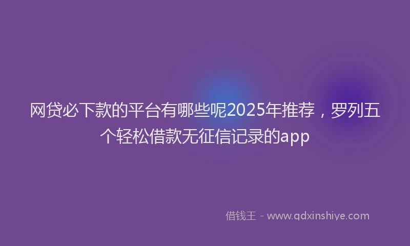 网贷必下款的平台有哪些呢2025年推荐，罗列五个轻松借款无征信记录的app