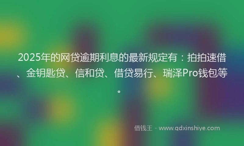 2025年的网贷逾期利息的最新规定有：拍拍速借、金钥匙贷、信和贷、借贷易行、瑞泽Pro钱包等。