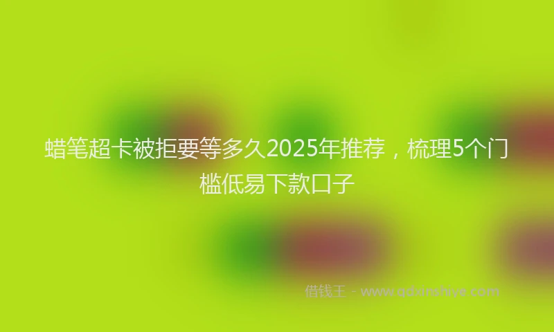 蜡笔超卡被拒要等多久2025年推荐，梳理5个门槛低易下款口子