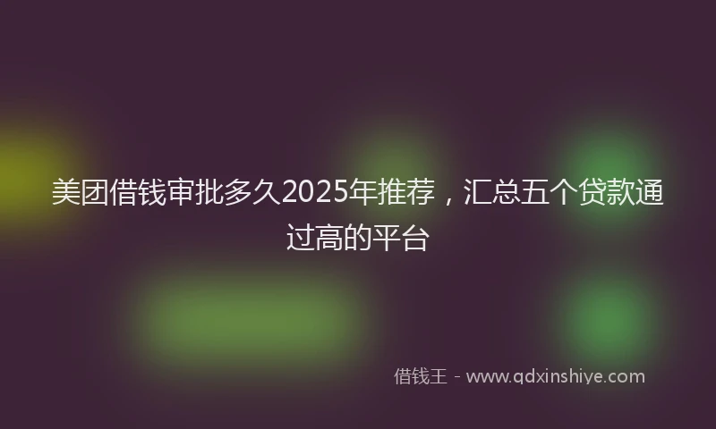 美团借钱审批多久2025年推荐，汇总五个贷款通过高的平台