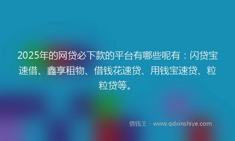2025年的网贷必下款的平台有哪些呢有：闪贷宝速借、鑫享租物、借钱花速贷、用钱宝速贷、粒粒贷等。